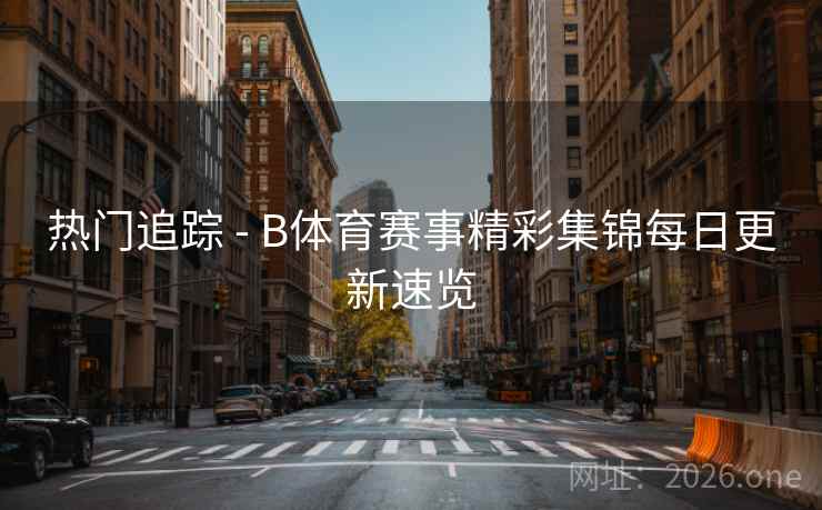 热门追踪 - B体育赛事精彩集锦每日更新速览