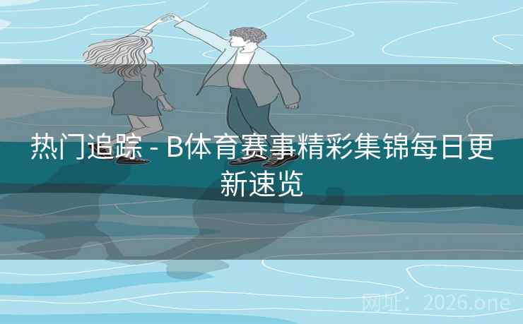 热门追踪 - B体育赛事精彩集锦每日更新速览