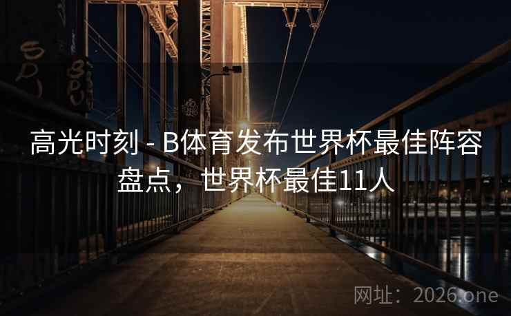高光时刻 - B体育发布世界杯最佳阵容盘点，世界杯最佳11人