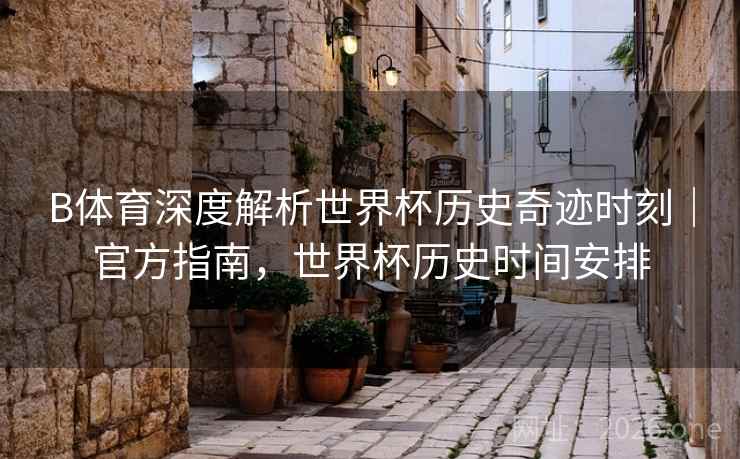 B体育深度解析世界杯历史奇迹时刻｜官方指南，世界杯历史时间安排