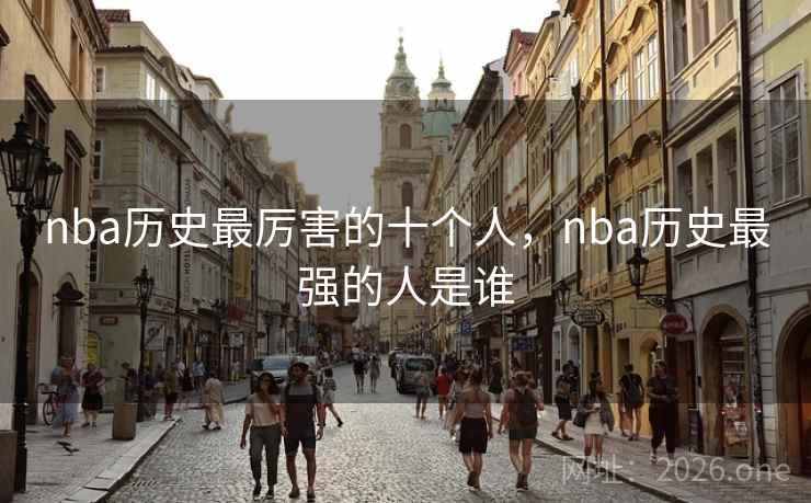 nba历史最厉害的十个人，nba历史最强的人是谁
