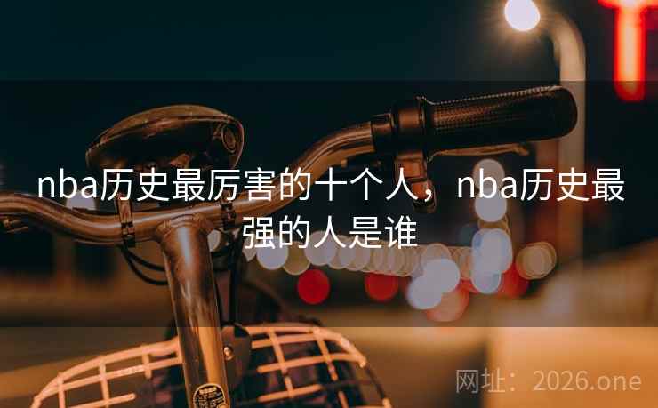 nba历史最厉害的十个人，nba历史最强的人是谁