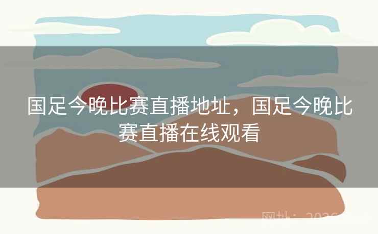 国足今晚比赛直播地址，国足今晚比赛直播在线观看