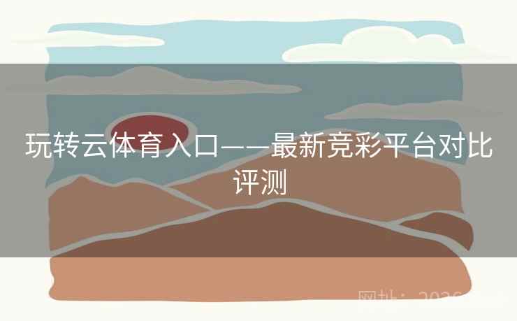 玩转云体育入口——最新竞彩平台对比评测