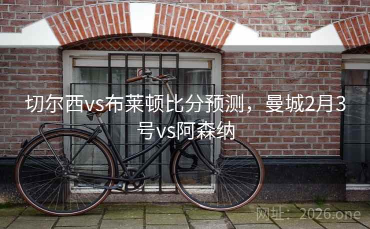 切尔西vs布莱顿比分预测，曼城2月3号vs阿森纳
