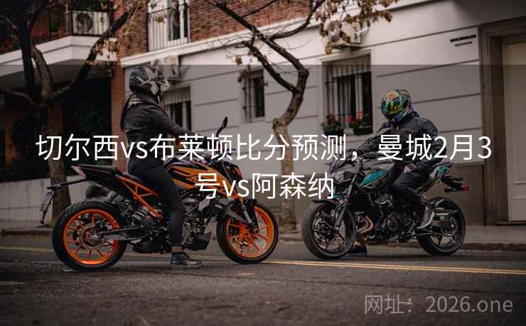 切尔西vs布莱顿比分预测，曼城2月3号vs阿森纳