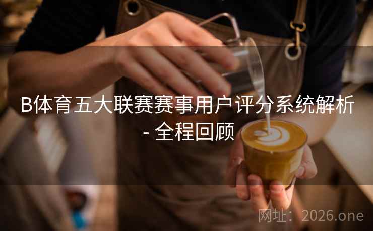 B体育五大联赛赛事用户评分系统解析 - 全程回顾