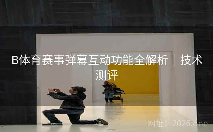 B体育赛事弹幕互动功能全解析｜技术测评