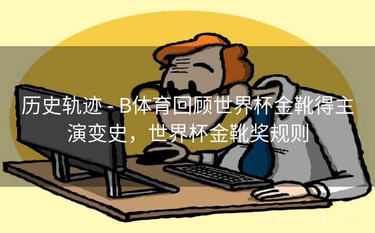 历史轨迹 - B体育回顾世界杯金靴得主演变史，世界杯金靴奖规则