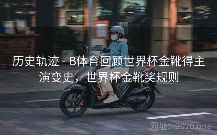 历史轨迹 - B体育回顾世界杯金靴得主演变史，世界杯金靴奖规则
