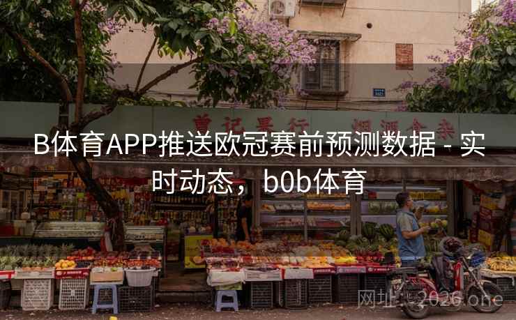B体育APP推送欧冠赛前预测数据 - 实时动态，b0b体育