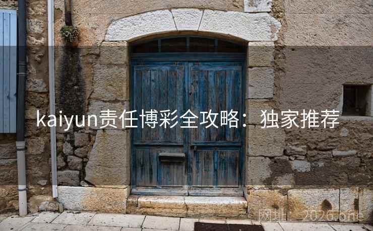 kaiyun责任博彩全攻略：独家推荐