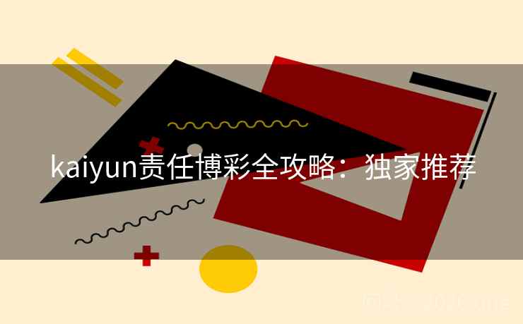 kaiyun责任博彩全攻略：独家推荐