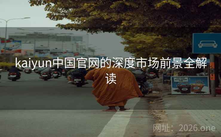 kaiyun中国官网的深度市场前景全解读