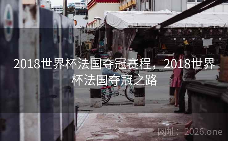 2018世界杯法国夺冠赛程，2018世界杯法国夺冠之路
