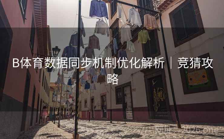B体育数据同步机制优化解析|竞猜攻略 B体育数据同步机制优化解析|竞猜攻略