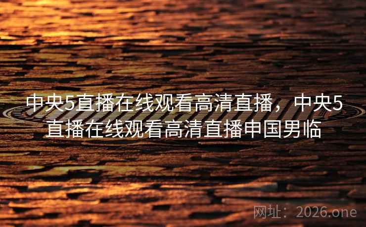 中央5直播在线观看高清直播，中央5直播在线观看高清直播申国男临