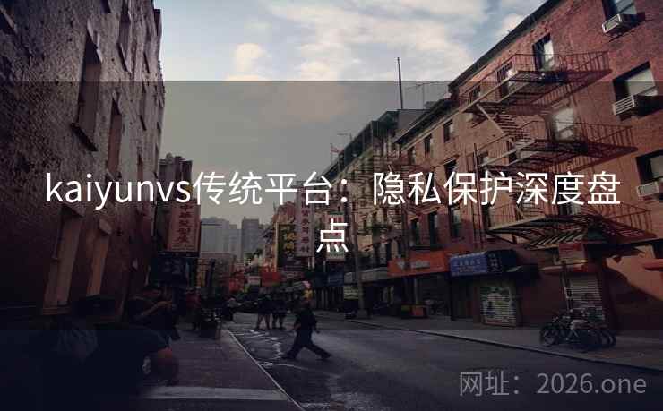 kaiyunvs传统平台:隐私保护深度盘点 kaiyunvs传统平台:隐私保护深度盘点