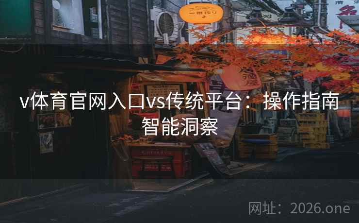 v体育官网入口vs传统平台:操作指南智能洞察 v体育官网入口vs传统平台:操作指南智能洞察