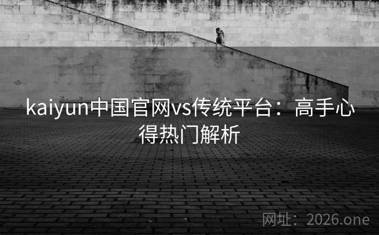 kaiyun中国官网vs传统平台：高手心得热门解析