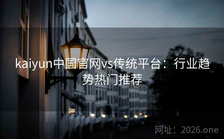 kaiyun中国官网vs传统平台：行业趋势热门推荐