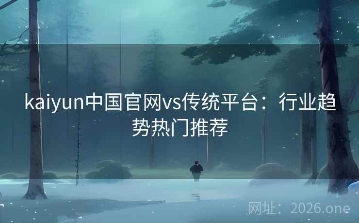 kaiyun中国官网vs传统平台：行业趋势热门推荐