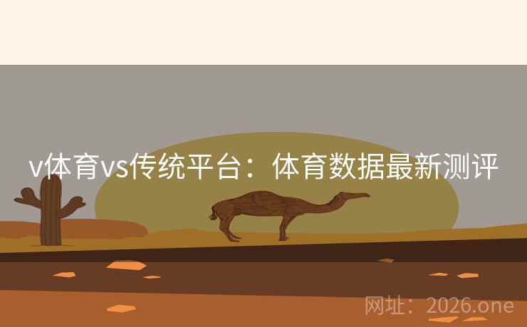 v体育vs传统平台:体育数据最新测评 v体育vs传统平台:体育数据最新测评