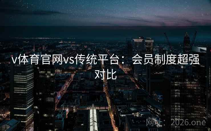 v体育官网vs传统平台:会员制度超强对比 v体育官网vs传统平台:会员制度超强对比