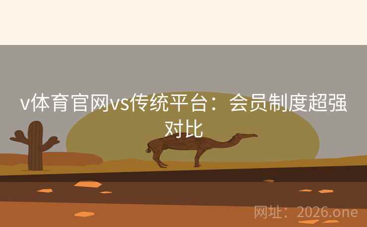 v体育官网vs传统平台:会员制度超强对比 v体育官网vs传统平台:会员制度超强对比