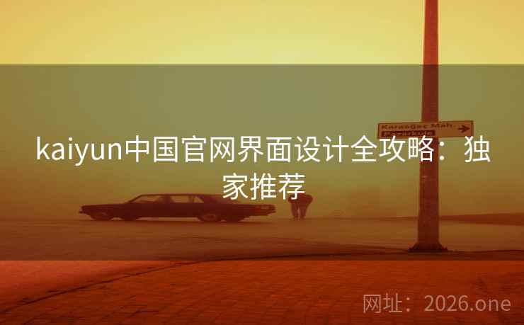 kaiyun中国官网界面设计全攻略:独家推荐 kaiyun中国官网界面设计全攻略:独家推荐