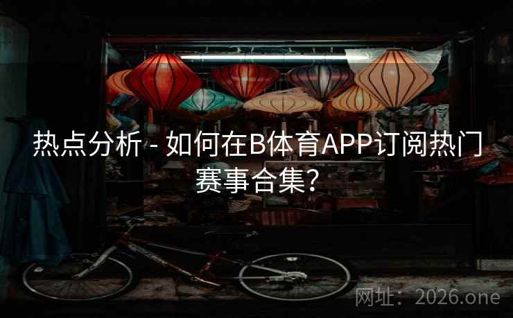 热点分析 - 如何在B体育APP订阅热门赛事合集？