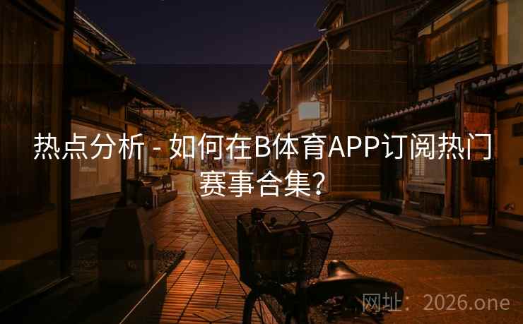 热点分析 - 如何在B体育APP订阅热门赛事合集？