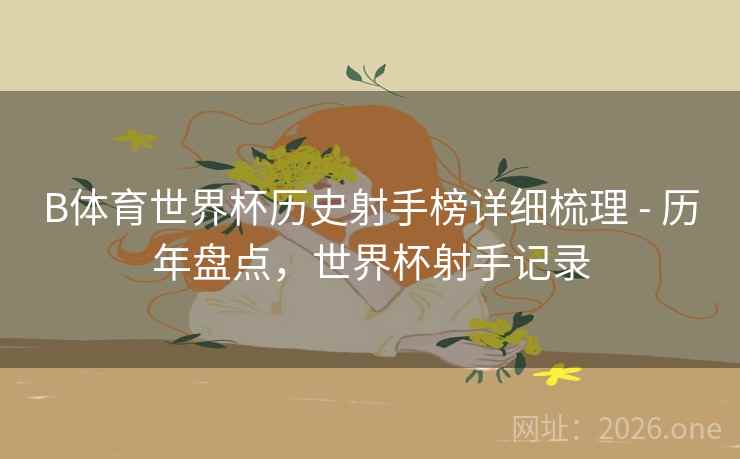 B体育世界杯历史射手榜详细梳理 - 历年盘点,世界杯射手记录 B体育世界杯历史射手榜详细梳理 - 历年盘点,世界杯射手记录