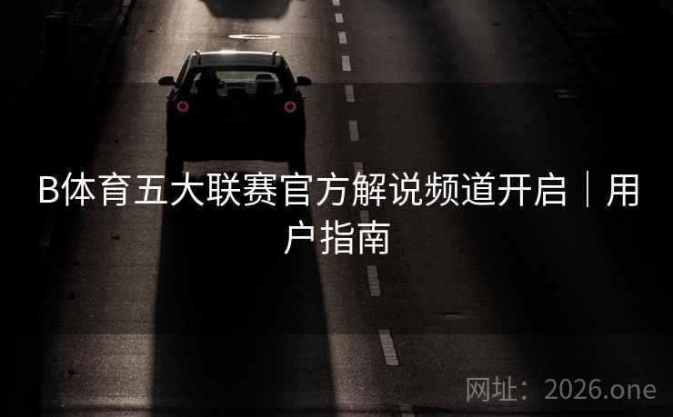 B体育五大联赛官方解说频道开启｜用户指南