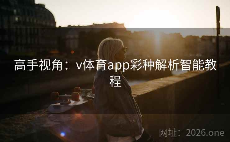 高手视角：v体育app彩种解析智能教程