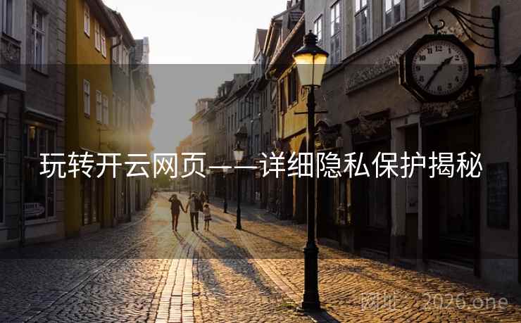 玩转开云网页——详细隐私保护揭秘 玩转开云网页——详细隐私保护揭秘