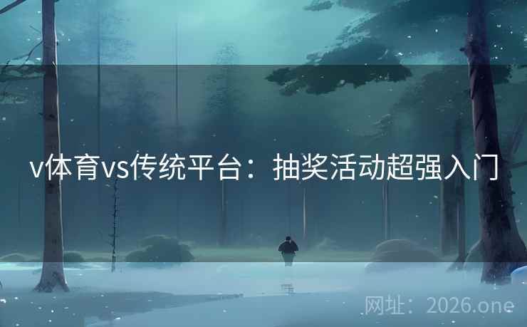 v体育vs传统平台:抽奖活动超强入门 v体育vs传统平台:抽奖活动超强入门