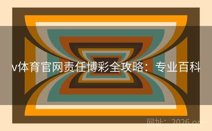 v体育官网责任博彩全攻略:专业百科 v体育官网责任博彩全攻略:专业百科