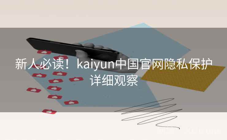 新人必读!kaiyun中国官网隐私保护详细观察 新人必读!kaiyun中国官网隐私保护详细观察