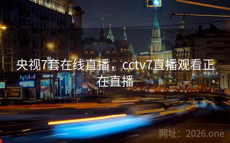 央视7套在线直播,cctv7直播观看正在直播 央视7套在线直播,cctv7直播观看正在直播