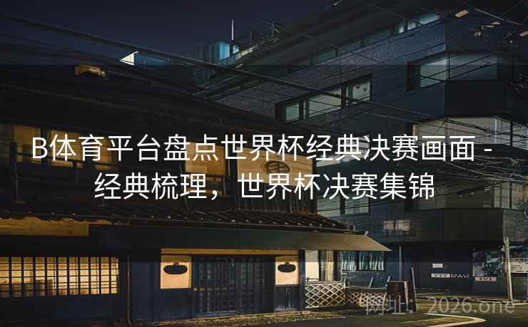 B体育平台盘点世界杯经典决赛画面 - 经典梳理,世界杯决赛集锦 B体育平台盘点世界杯经典决赛画面 - 经典梳理,世界杯决赛集锦