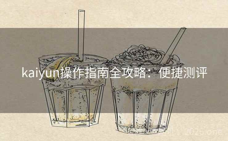 kaiyun操作指南全攻略：便捷测评