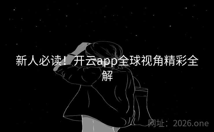 新人必读!开云app全球视角精彩全解 新人必读!开云app全球视角精彩全解