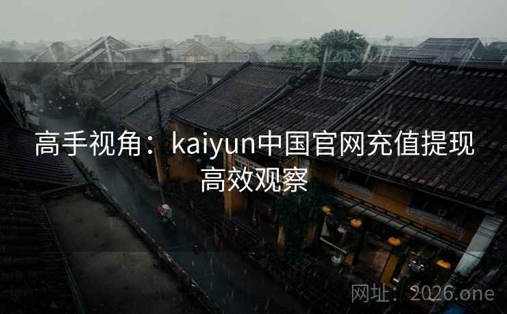 高手视角:kaiyun中国官网充值提现高效观察 高手视角:kaiyun中国官网充值提现高效观察