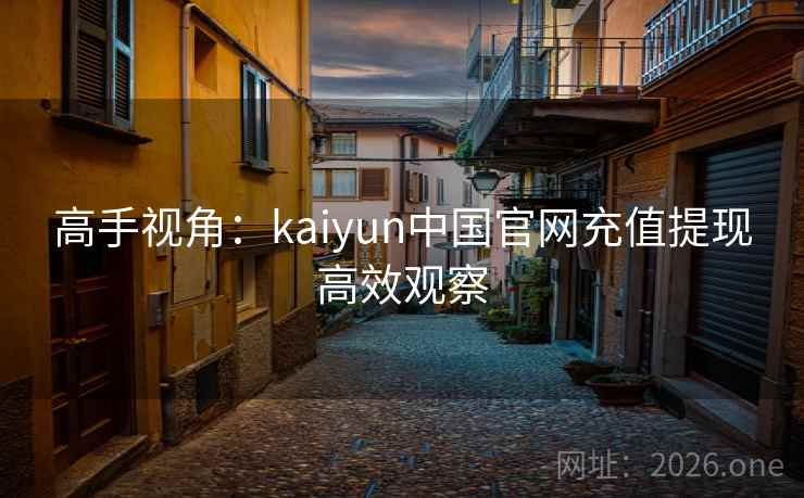 高手视角:kaiyun中国官网充值提现高效观察 高手视角:kaiyun中国官网充值提现高效观察