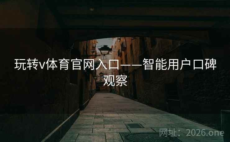 玩转v体育官网入口——智能用户口碑观察 玩转v体育官网入口——智能用户口碑观察