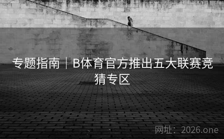 专题指南|B体育官方推出五大联赛竞猜专区 专题指南|B体育官方推出五大联赛竞猜专区