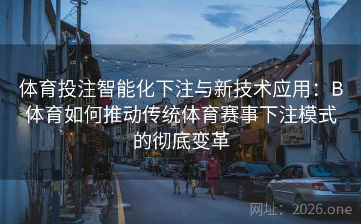 体育投注智能化下注与新技术应用:B体育如何推动传统体育赛事下注模式的彻底变革 体育投注智能化下注与新技术应用:B体育如何推动传统体育赛事下注模式的彻底变革