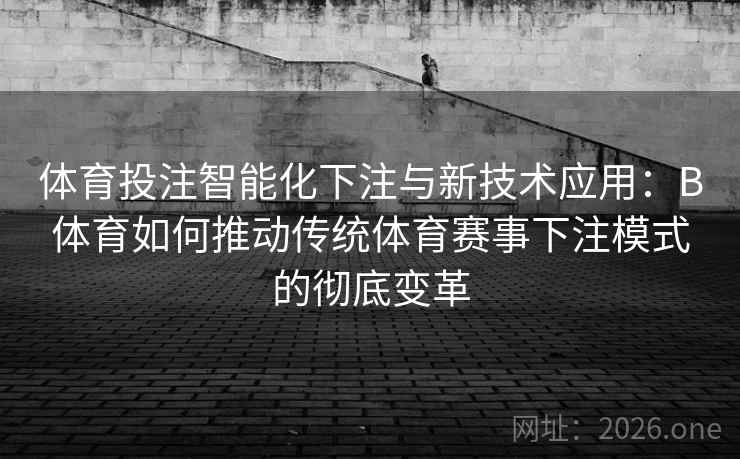 体育投注智能化下注与新技术应用:B体育如何推动传统体育赛事下注模式的彻底变革 体育投注智能化下注与新技术应用:B体育如何推动传统体育赛事下注模式的彻底变革