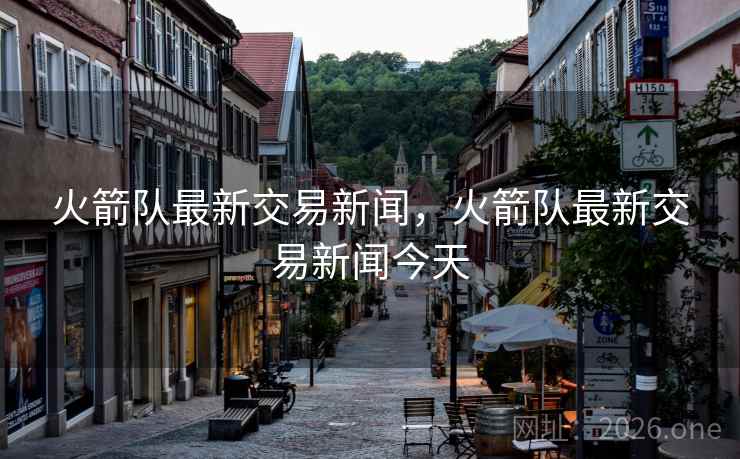 火箭队最新交易新闻,火箭队最新交易新闻今天 火箭队最新交易新闻,火箭队最新交易新闻今天